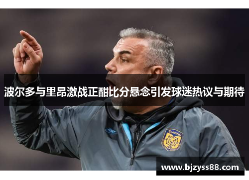 波尔多与里昂激战正酣比分悬念引发球迷热议与期待